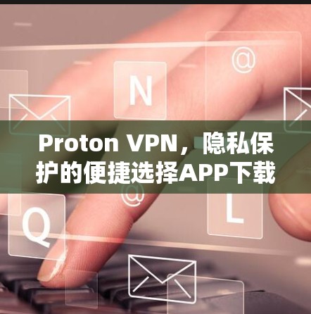 Proton VPN，隐私保护的便捷选择APP下载指南