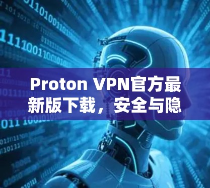 Proton VPN官方最新版下载，安全与隐私的新高度