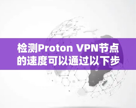 检测Proton VPN节点的速度可以通过以下步骤实现