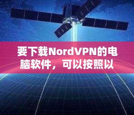 要下载NordVPN的电脑软件，可以按照以下步骤操作