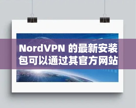 NordVPN 的最新安装包可以通过其官方网站或应用商店获取。以下是常见平台的下载链接和安装步骤