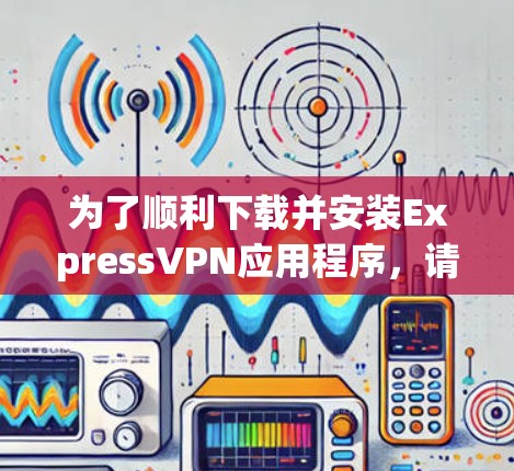 为了顺利下载并安装ExpressVPN应用程序，请按照以下步骤操作
