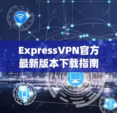 ExpressVPN官方最新版本下载指南