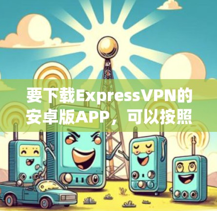 要下载ExpressVPN的安卓版APP，可以按照以下步骤操作