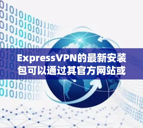 ExpressVPN的最新安装包可以通过其官方网站或应用商店获取。由于我无法提供直接的下载链接，您可以按照以下步骤获取最新版本