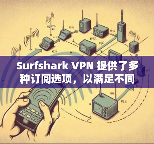 Surfshark VPN 提供了多种订阅选项，以满足不同用户的需求。以下是对其热门版本的推荐