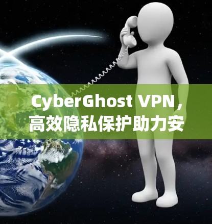 CyberGhost VPN，高效隐私保护助力安全通信