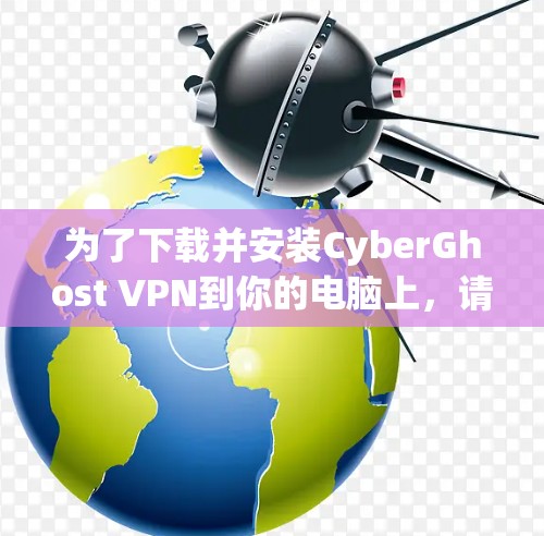 为了下载并安装CyberGhost VPN到你的电脑上，请按照以下步骤操作