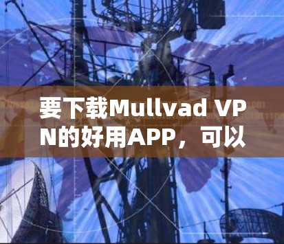 要下载Mullvad VPN的好用APP，可以按照以下步骤操作