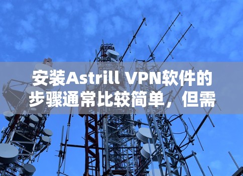 安装Astrill VPN软件的步骤通常比较简单，但需要确保从官方渠道获取软件以保证其安全性和可靠性。以下是一些常见的步骤和注意事项