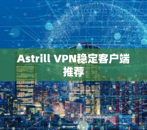 Astrill VPN稳定客户端推荐