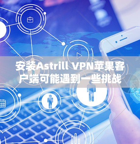 安装Astrill VPN苹果客户端可能遇到一些挑战，但以下是逐步解决方案