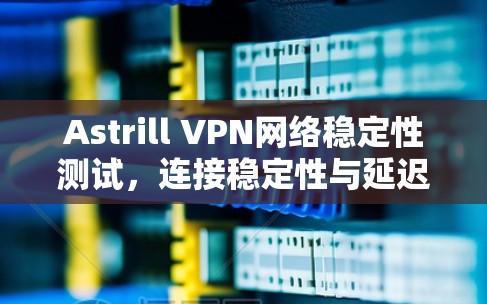 Astrill VPN网络稳定性测试，连接稳定性与延迟分析，实测结果与对比
