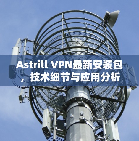 Astrill VPN最新安装包，技术细节与应用分析