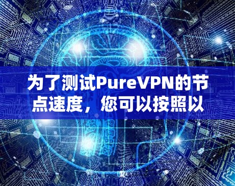 为了测试PureVPN的节点速度，您可以按照以下步骤进行