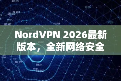 NordVPN 2026最新版本，全新网络安全解决方案
