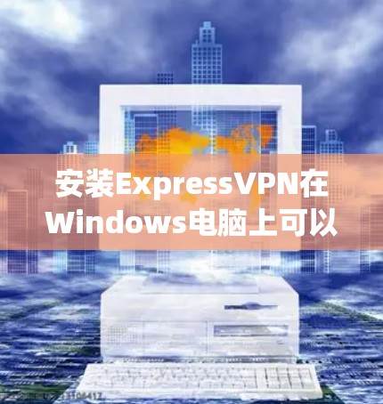 安装ExpressVPN在Windows电脑上可以按照以下步骤进行