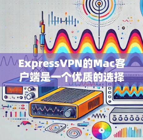 ExpressVPN的Mac客户端是一个优质的选择，适合需要匿名网络、加密通信或避免网络限制的用户。以下是推荐的理由