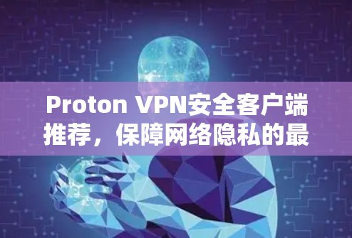 Proton VPN安全客户端推荐，保障网络隐私的最佳选择