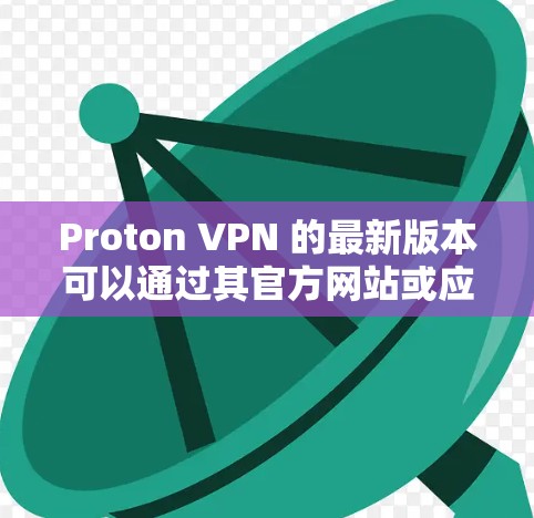 Proton VPN 的最新版本可以通过其官方网站或应用商店获取。以下是获取最新版本的步骤