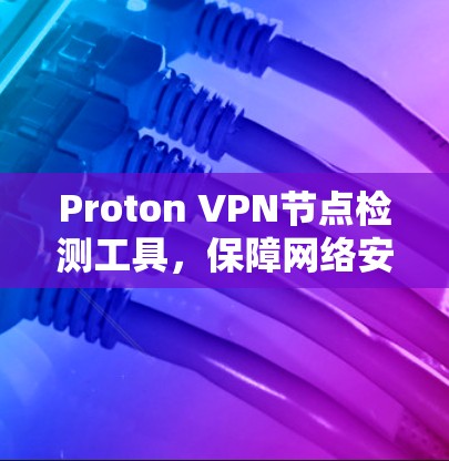 Proton VPN节点检测工具，保障网络安全的关键