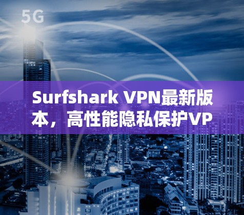 Surfshark VPN最新版本，高性能隐私保护VPN应用推荐