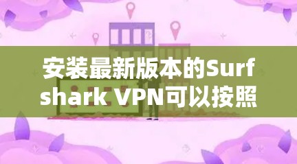 安装最新版本的Surfshark VPN可以按照以下步骤进行