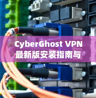 CyberGhost VPN最新版安装指南与评测
