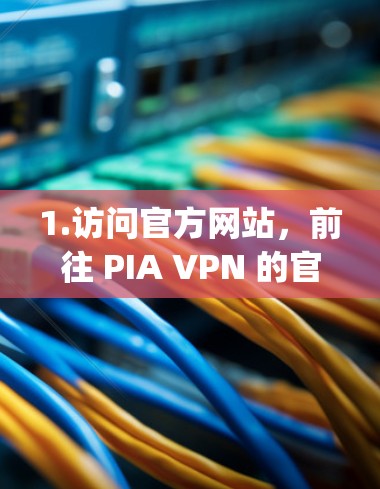 1.访问官方网站，前往 PIA VPN 的官方网站（https:www.pia.com]https:www.pia.com)查找最新的软件版本