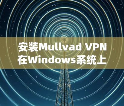 安装Mullvad VPN在Windows系统上是一个相对简单的过程，但需要仔细按照步骤操作。以下是详细的安装指南
