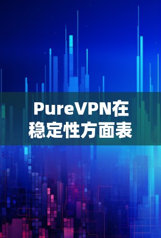 PureVPN在稳定性方面表现优异，尤其是在不同平台上的应用表现良好。以下是对其稳定性的详细分析