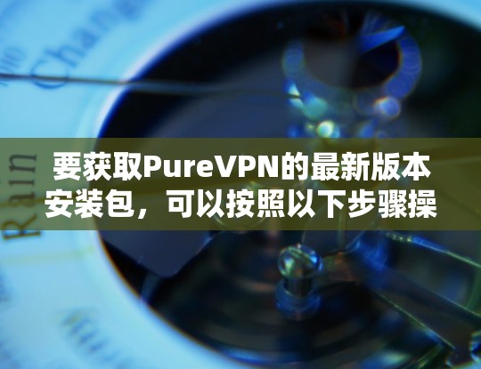 要获取PureVPN的最新版本安装包，可以按照以下步骤操作