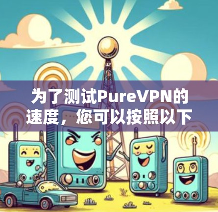 为了测试PureVPN的速度，您可以按照以下步骤进行