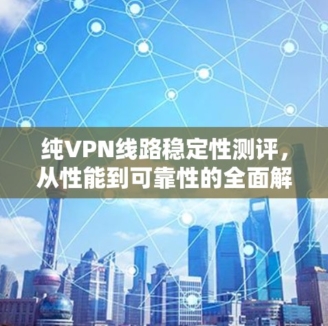 纯VPN线路稳定性测评，从性能到可靠性的全面解析