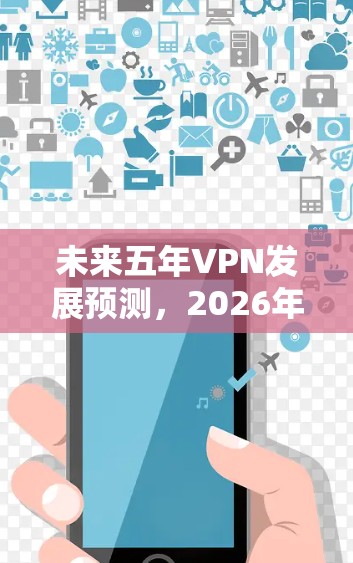 未来五年VPN发展预测，2026年真实体验解析