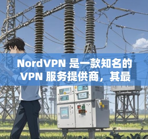 NordVPN 是一款知名的 VPN 服务提供商，其最新版本的 VPN 客户端在功能和性能上都有了显著的提升。以下是一些关于 NordVPN 最新客户端的主要特点和改进