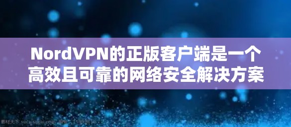 NordVPN的正版客户端是一个高效且可靠的网络安全解决方案，适合对隐私保护和网络安全有需求的用户。以下是对NordVPN正版客户端的详细分析和建议