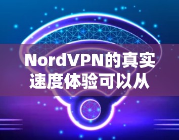 NordVPN的真实速度体验可以从以下几个关键方面进行评估