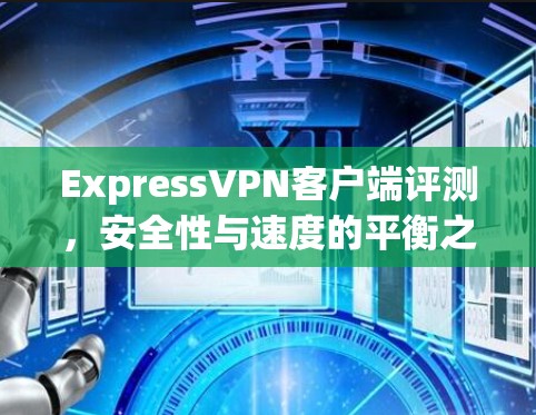 ExpressVPN客户端评测，安全性与速度的平衡之道