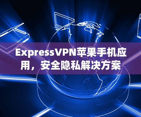 ExpressVPN苹果手机应用，安全隐私解决方案