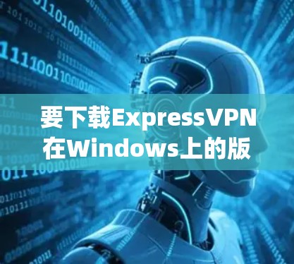 要下载ExpressVPN在Windows上的版本，请按照以下步骤操作