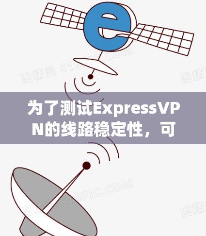 为了测试ExpressVPN的线路稳定性，可以按照以下步骤进行