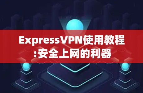 ExpressVPN使用教程:安全上网的利器