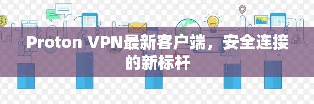 Proton VPN最新客户端，安全连接的新标杆