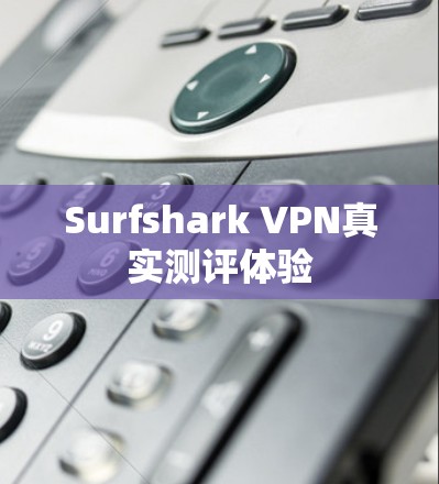 Surfshark VPN真实测评体验
