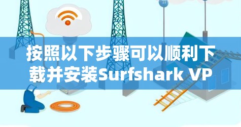 按照以下步骤可以顺利下载并安装Surfshark VPN的最新版本