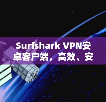 Surfshark VPN安卓客户端，高效、安全的网络解决方案