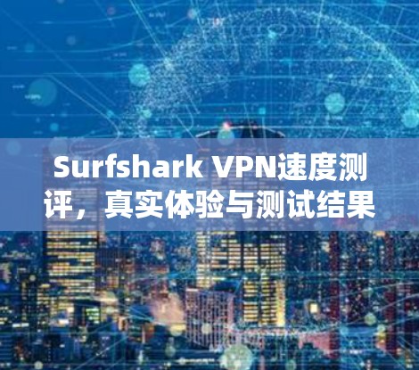 Surfshark VPN速度测评，真实体验与测试结果