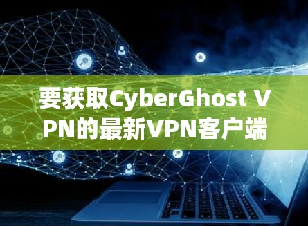 要获取CyberGhost VPN的最新VPN客户端，您可以按照以下步骤操作