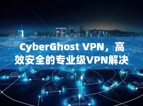 CyberGhost VPN，高效安全的专业级VPN解决方案